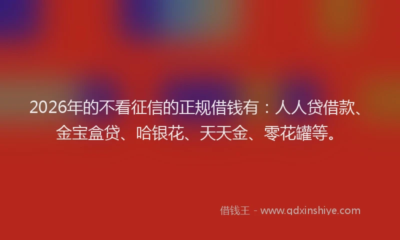 2026年的不看征信的正规借钱有:人人贷借款、金宝盒贷、哈银花、天天金、零花罐等。