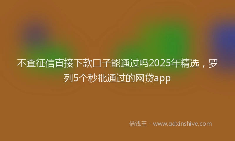 不查征信直接下款口子能通过吗2025年精选，罗列5个秒批通过的网贷app