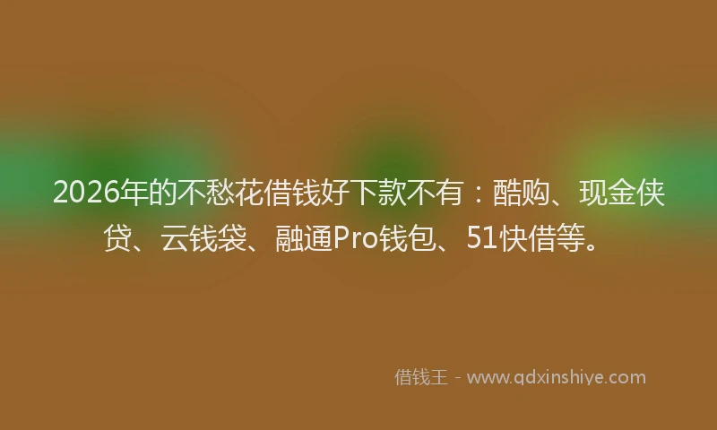 2026年的不愁花借钱好下款不有：酷购、现金侠贷、云钱袋、融通Pro钱包、51快借等。