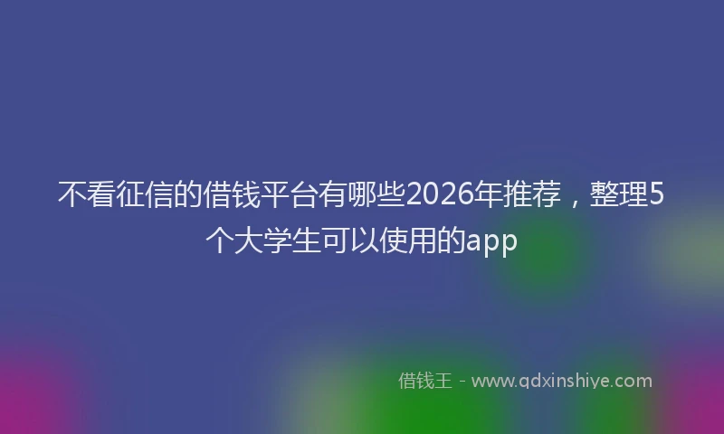 不看征信的借钱平台有哪些2026年推荐，整理5个大学生可以使用的app