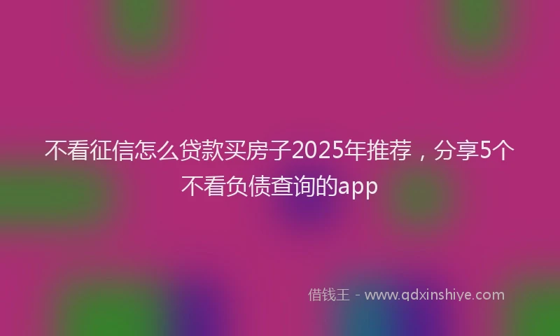 不看征信怎么贷款买房子2025年推荐,分享5个不看负债查询的app