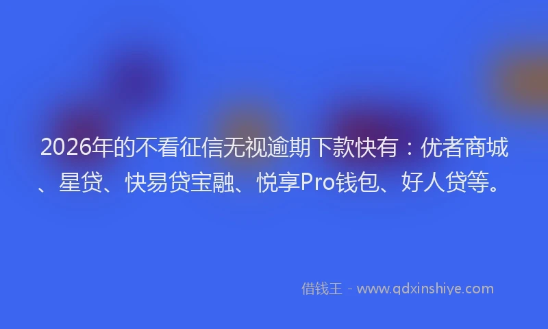 2026年的不看征信无视逾期下款快有：优者商城、星贷、快易贷宝融、悦享Pro钱包、好人贷等。