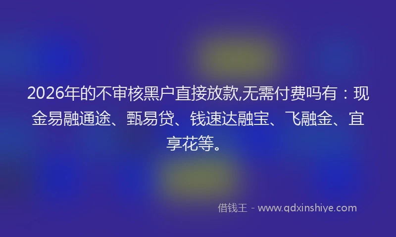 2026年的不审核黑户直接放款,无需付费吗有：现金易融通途、甄易贷、钱速达融宝、飞融金、宜享花等。