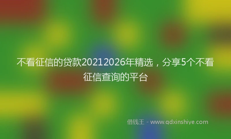 不看征信的贷款20212026年精选，分享5个不看征信查询的平台