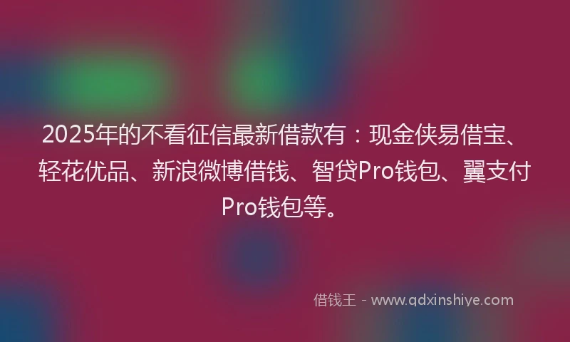 2025年的不看征信最新借款有:现金侠易借宝、轻花优品、新浪微博借钱、智贷Pro钱包、翼支付Pro钱包等。