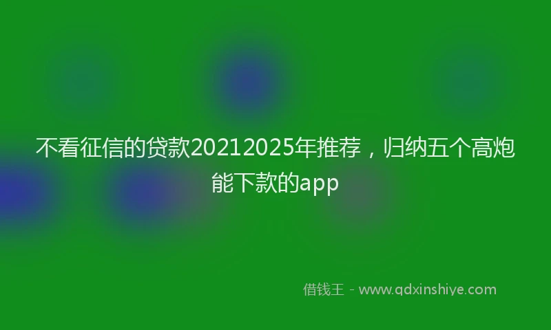 不看征信的贷款20212025年推荐，归纳五个高炮能下款的app