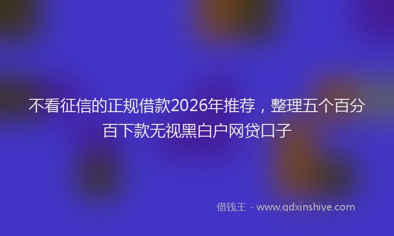 不看征信的正规借款2026年推荐，整理五个百分百下款无视黑白户网贷口子