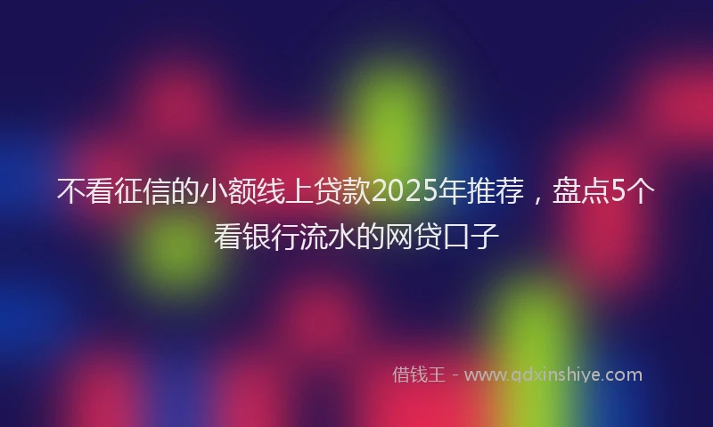 不看征信的小额线上贷款2025年推荐，盘点5个看银行流水的网贷口子