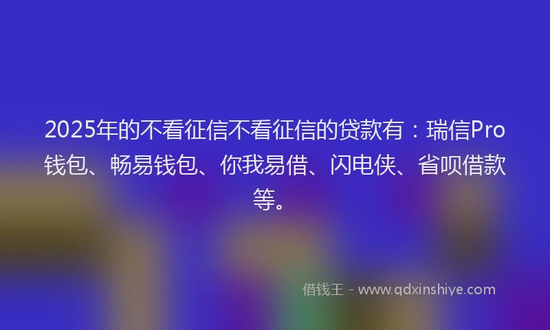 2025年的不看征信不看征信的贷款有：瑞信Pro钱包、畅易钱包、你我易借、闪电侠、省呗借款等。