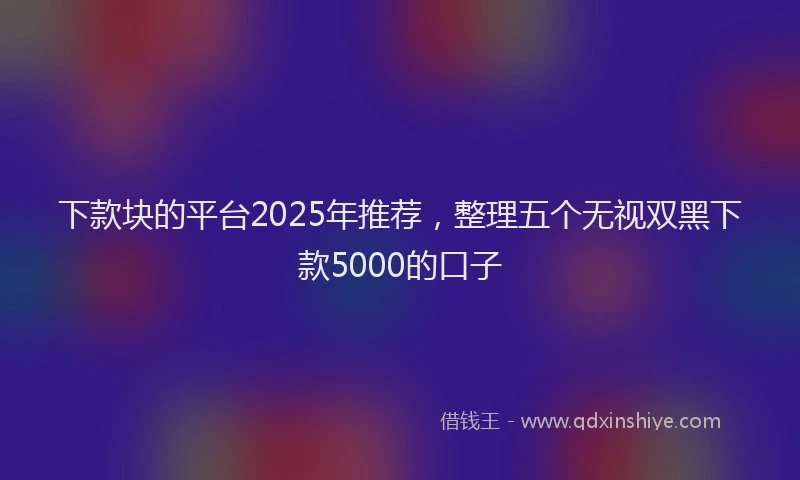 下款块的平台2025年推荐，整理五个无视双黑下款5000的口子