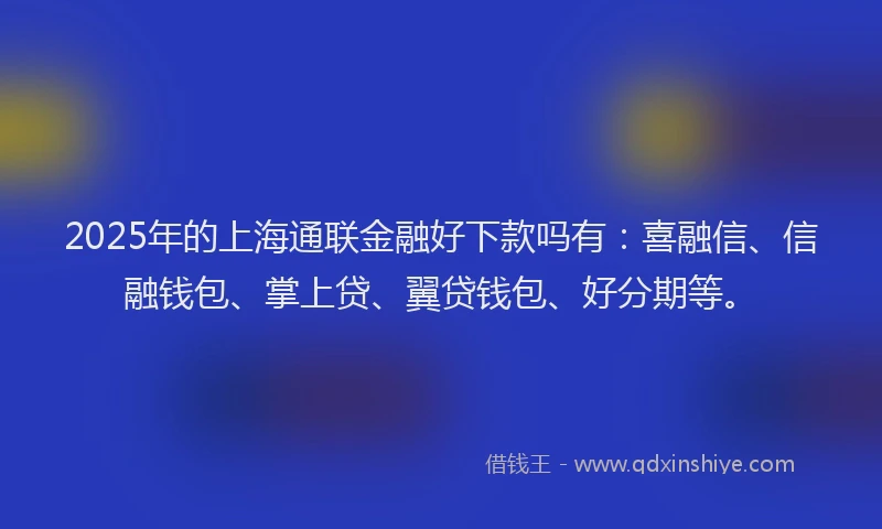 2025年的上海通联金融好下款吗有：喜融信、信融钱包、掌上贷、翼贷钱包、好分期等。
