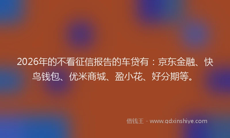 2026年的不看征信报告的车贷有:京东金融、快鸟钱包、优米商城、盈小花、好分期等。