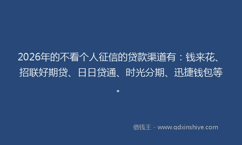 2026年的不看个人征信的贷款渠道有:钱来花、招联好期贷、日日贷通、时光分期、迅捷钱包等。