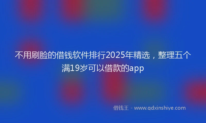 不用刷脸的借钱软件排行2025年精选，整理五个满19岁可以借款的app