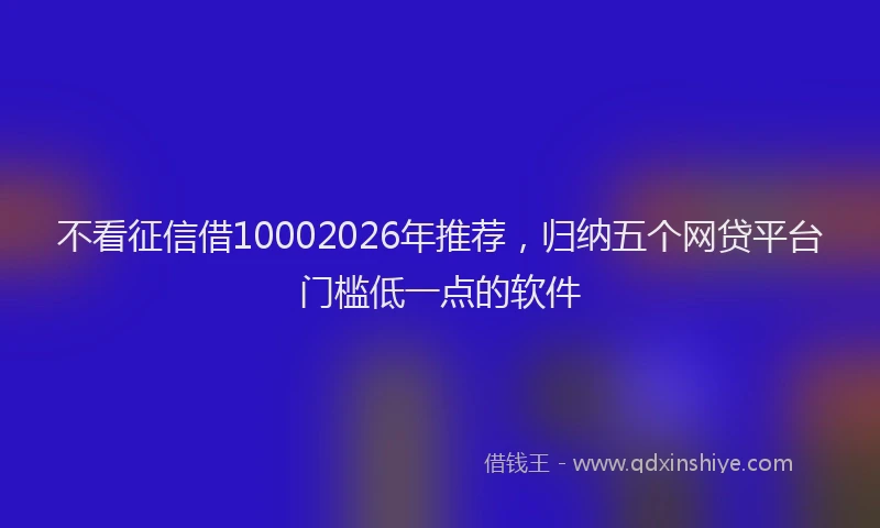 不看征信借10002026年推荐，归纳五个网贷平台门槛低一点的软件