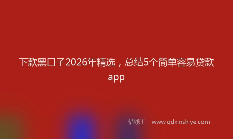 下款黑口子2026年精选，总结5个简单容易贷款app