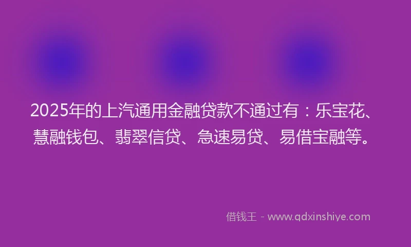 2025年的上汽通用金融贷款不通过有：乐宝花、慧融钱包、翡翠信贷、急速易贷、易借宝融等。