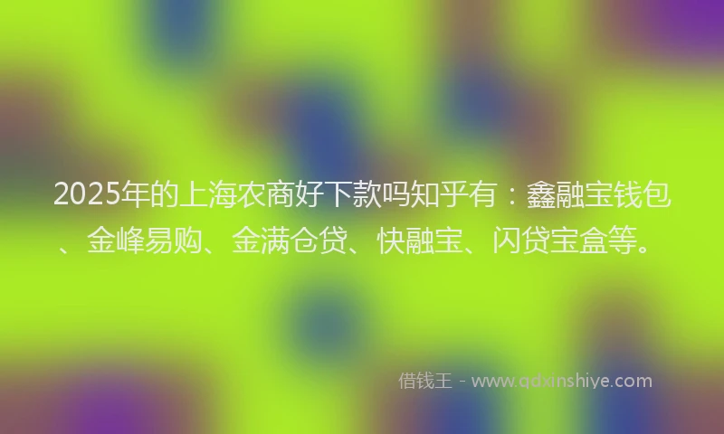 2025年的上海农商好下款吗知乎有：鑫融宝钱包、金峰易购、金满仓贷、快融宝、闪贷宝盒等。
