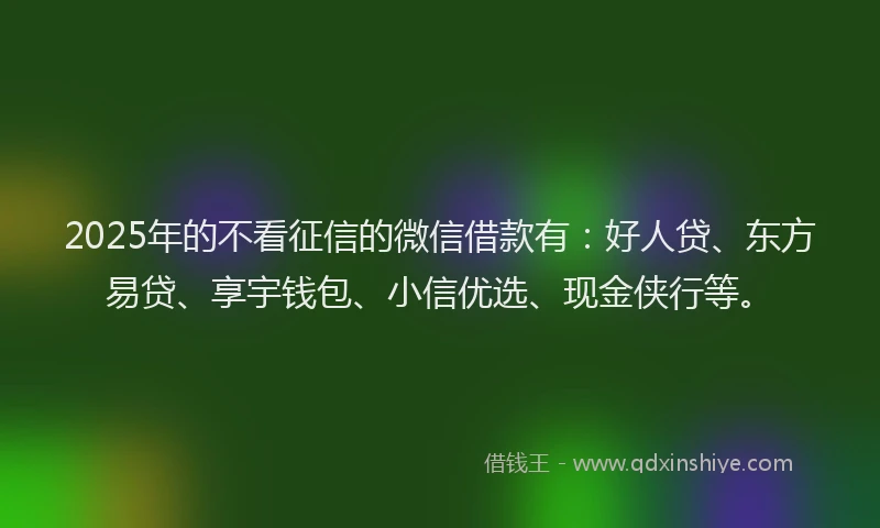 2025年的不看征信的微信借款有：好人贷、东方易贷、享宇钱包、小信优选、现金侠行等。