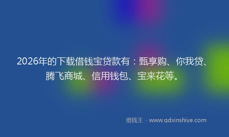 2026年的下载借钱宝贷款有：甄享购、你我贷、腾飞商城、信用钱包、宝来花等。