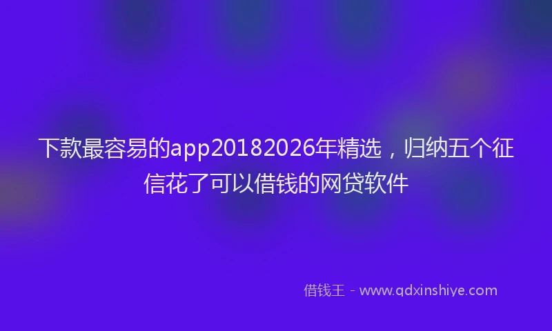 下款最容易的app20182026年精选，归纳五个征信花了可以借钱的网贷软件