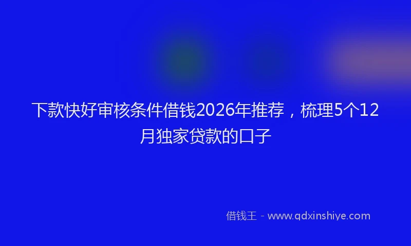 下款快好审核条件借钱2026年推荐，梳理5个12月独家贷款的口子