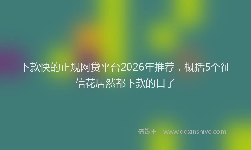 下款快的正规网贷平台2026年推荐，概括5个征信花居然都下款的口子