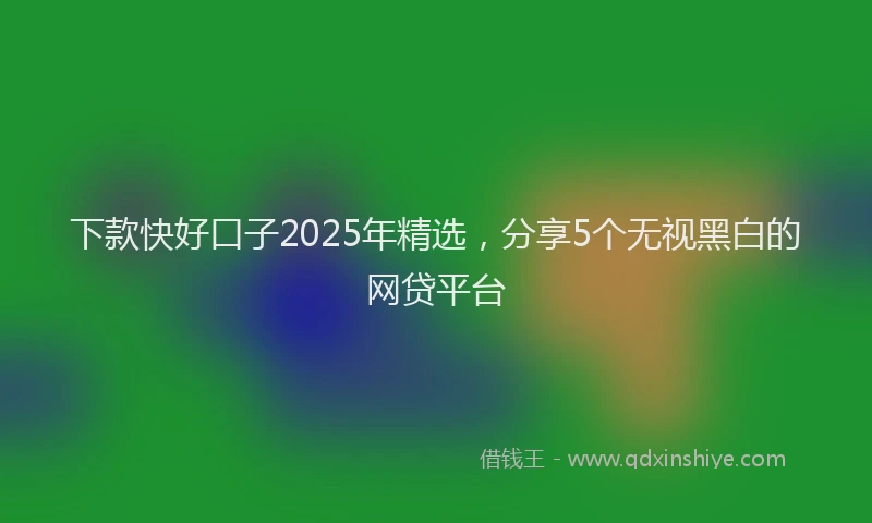 下款快好口子2025年精选，分享5个无视黑白的网贷平台