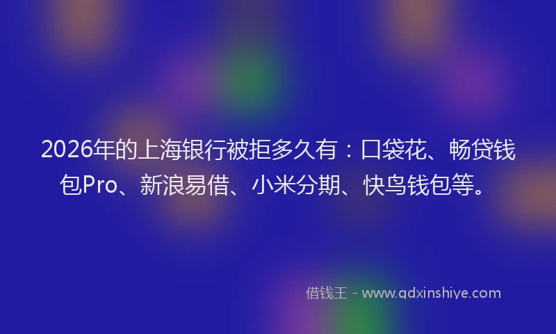 2026年的上海银行被拒多久有：口袋花、畅贷钱包Pro、新浪易借、小米分期、快鸟钱包等。