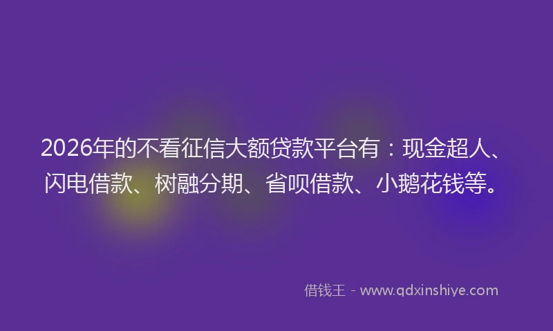 2026年的不看征信大额贷款平台有：现金超人、闪电借款、树融分期、省呗借款、小鹅花钱等。