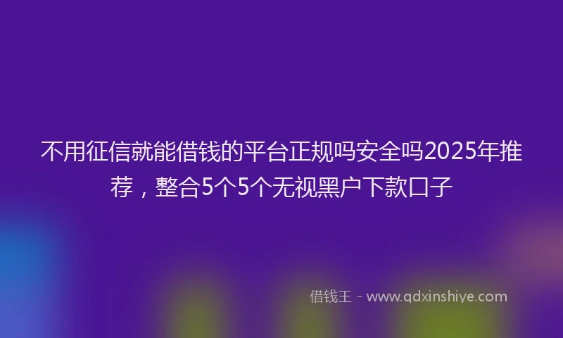 不用征信就能借钱的平台正规吗安全吗2025年推荐，整合5个5个无视黑户下款口子