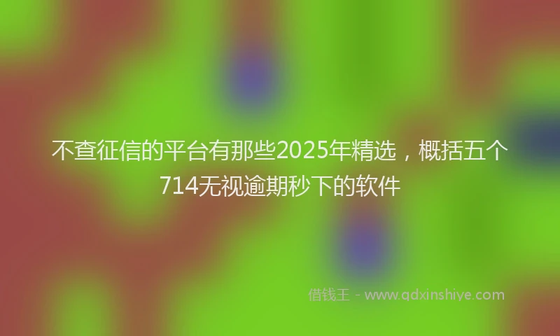 不查征信的平台有那些2025年精选，概括五个714无视逾期秒下的软件