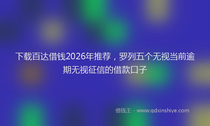 下载百达借钱2026年推荐,罗列五个无视当前逾期无视征信的借款口子