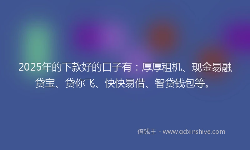 2025年的下款好的口子有：厚厚租机、现金易融贷宝、贷你飞、快快易借、智贷钱包等。