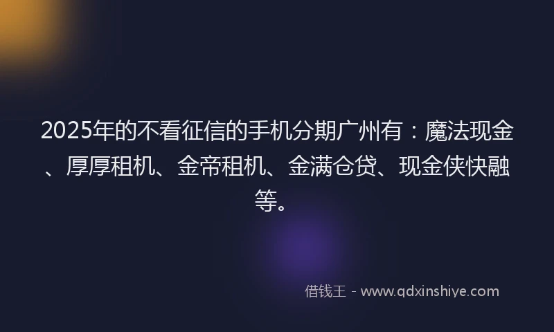 2025年的不看征信的手机分期广州有：魔法现金、厚厚租机、金帝租机、金满仓贷、现金侠快融等。