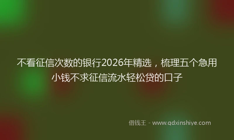 不看征信次数的银行2026年精选，梳理五个急用小钱不求征信流水轻松贷的口子