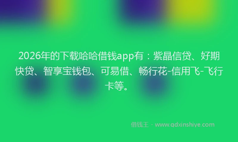 2026年的下载哈哈借钱app有:紫晶信贷、好期快贷、智享宝钱包、可易借、畅行花-信用飞-飞行卡等。