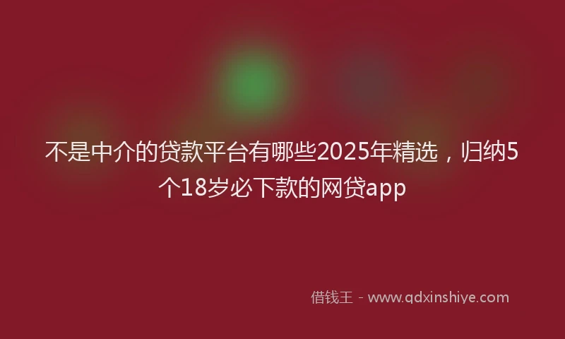 不是中介的贷款平台有哪些2025年精选，归纳5个18岁必下款的网贷app