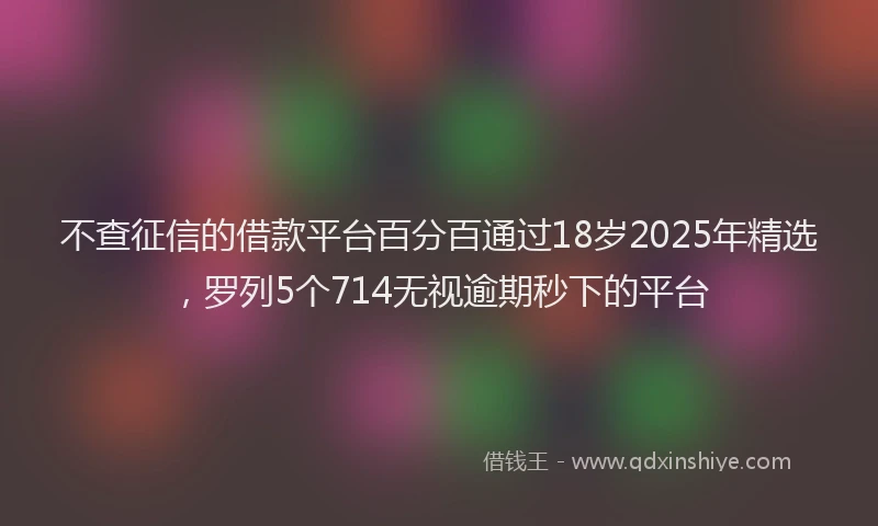 不查征信的借款平台百分百通过18岁2025年精选，罗列5个714无视逾期秒下的平台