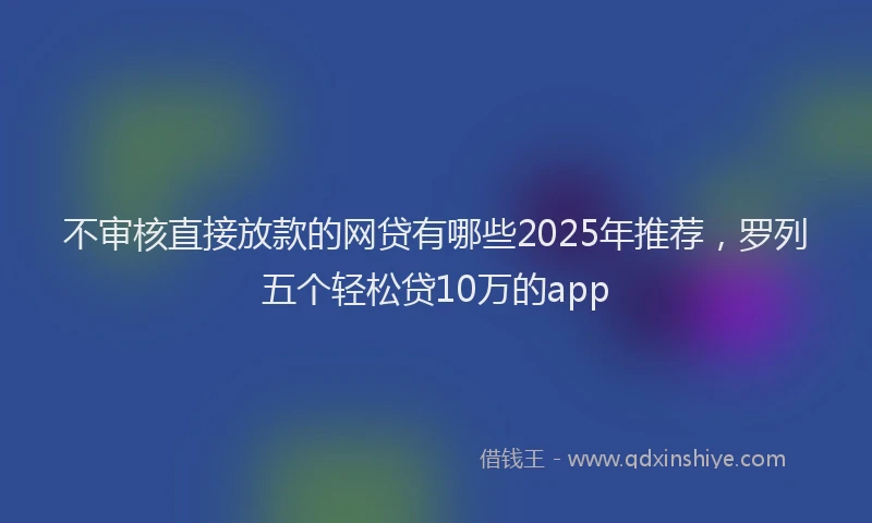 不审核直接放款的网贷有哪些2025年推荐，罗列五个轻松贷10万的app