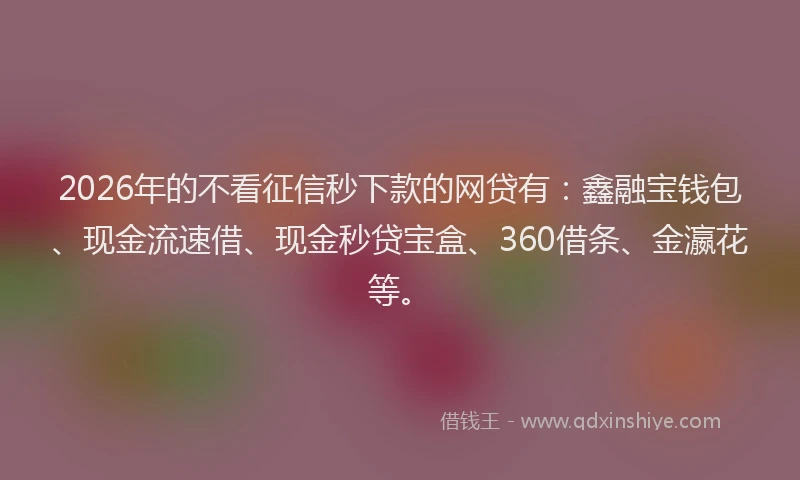 2026年的不看征信秒下款的网贷有：鑫融宝钱包、现金流速借、现金秒贷宝盒、360借条、金瀛花等。