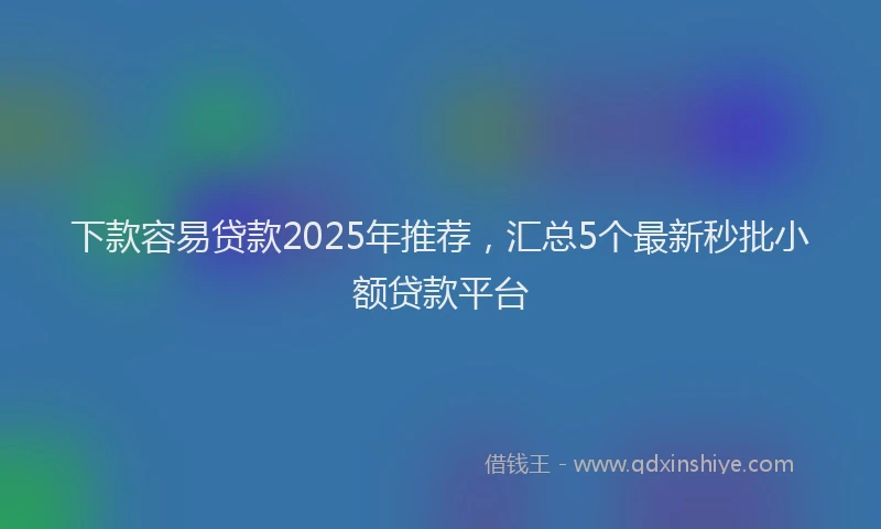 下款容易贷款2025年推荐，汇总5个最新秒批小额贷款平台