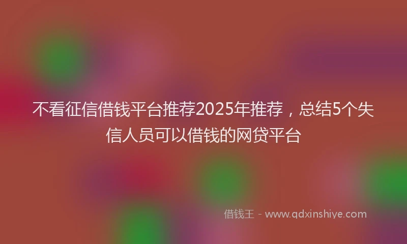 不看征信借钱平台推荐2025年推荐,总结5个失信人员可以借钱的网贷平台
