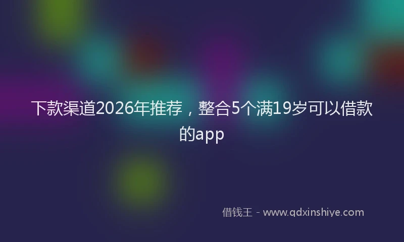 下款渠道2026年推荐，整合5个满19岁可以借款的app