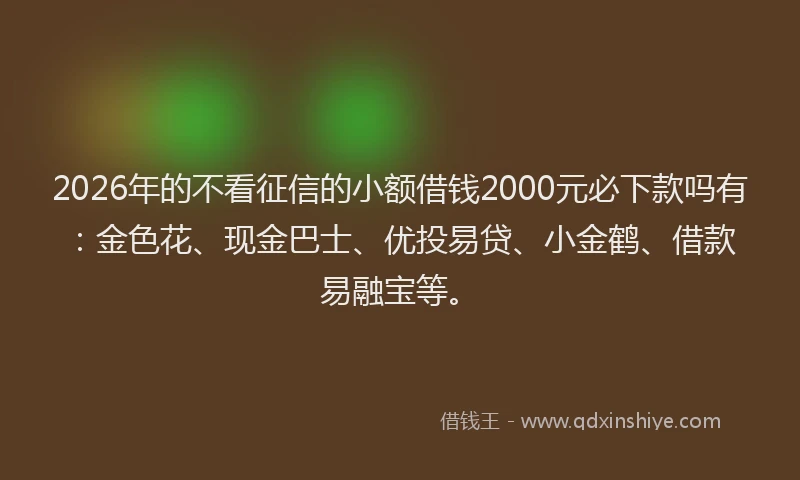 2026年的不看征信的小额借钱2000元必下款吗有：金色花、现金巴士、优投易贷、小金鹤、借款易融宝等。