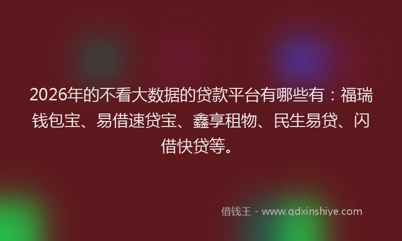 2026年的不看大数据的贷款平台有哪些有：福瑞钱包宝、易借速贷宝、鑫享租物、民生易贷、闪借快贷等。