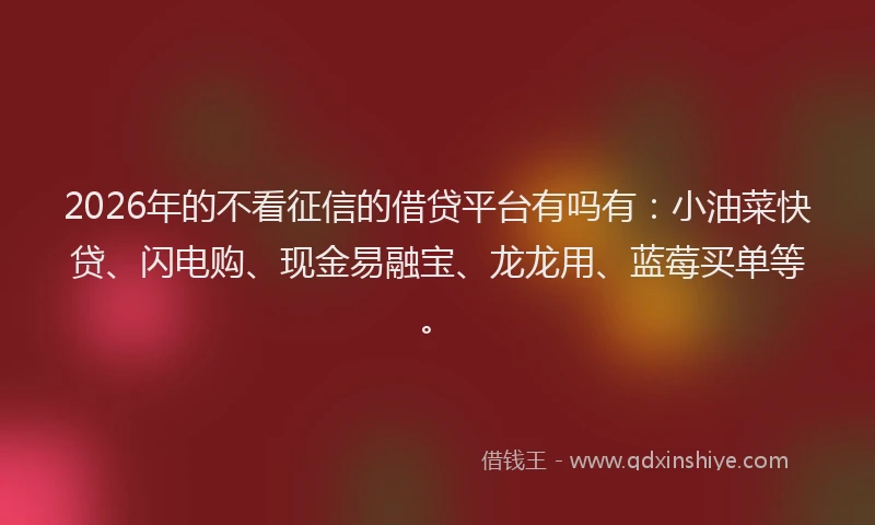 2026年的不看征信的借贷平台有吗有:小油菜快贷、闪电购、现金易融宝、龙龙用、蓝莓买单等。