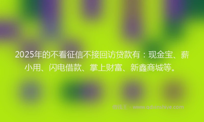 2025年的不看征信不接回访贷款有:现金宝、薪小用、闪电借款、掌上财富、新鑫商城等。