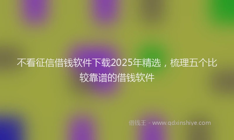 不看征信借钱软件下载2025年精选，梳理五个比较靠谱的借钱软件