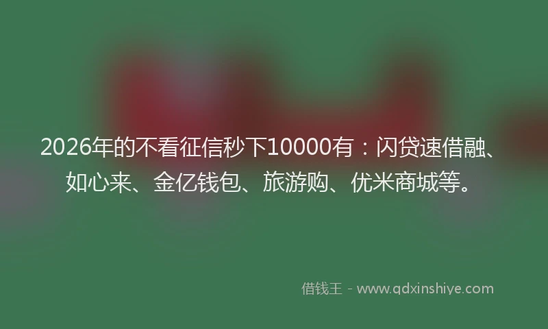 2026年的不看征信秒下10000有：闪贷速借融、如心来、金亿钱包、旅游购、优米商城等。